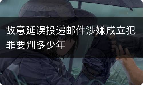 故意延误投递邮件涉嫌成立犯罪要判多少年