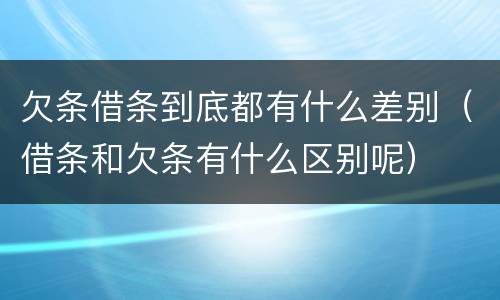 欠条借条到底都有什么差别（借条和欠条有什么区别呢）