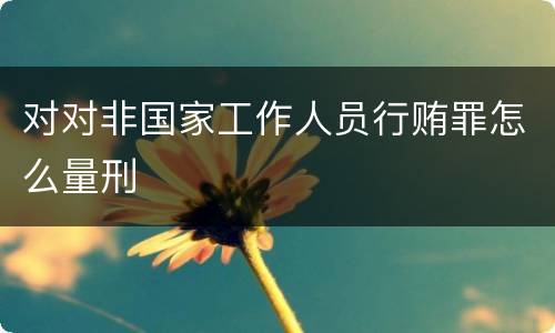 对对非国家工作人员行贿罪怎么量刑