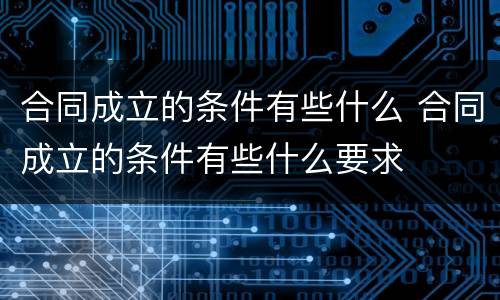 合同成立的条件有些什么 合同成立的条件有些什么要求