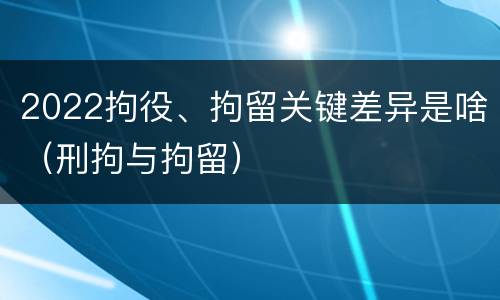 2022拘役、拘留关键差异是啥（刑拘与拘留）