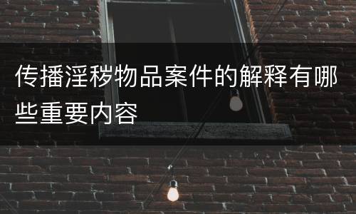 传播淫秽物品案件的解释有哪些重要内容