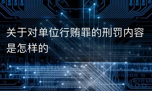 关于对单位行贿罪的刑罚内容是怎样的