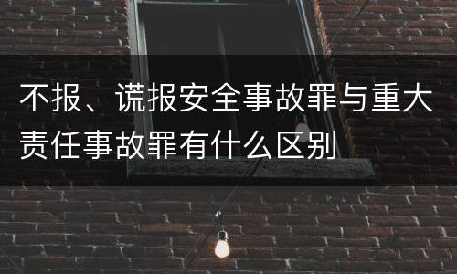 不报、谎报安全事故罪与重大责任事故罪有什么区别
