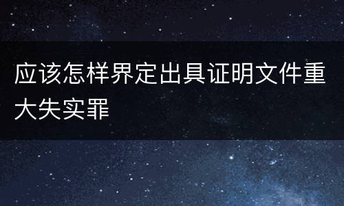 应该怎样界定出具证明文件重大失实罪