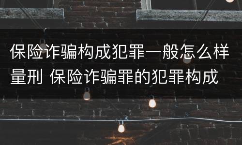 保险诈骗构成犯罪一般怎么样量刑 保险诈骗罪的犯罪构成