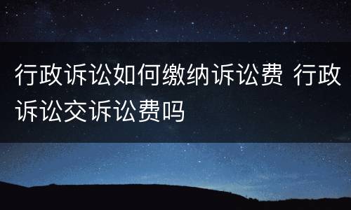 行政诉讼如何缴纳诉讼费 行政诉讼交诉讼费吗