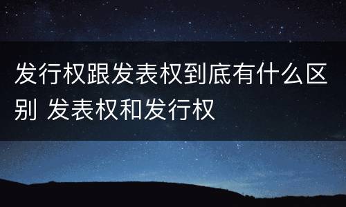发行权跟发表权到底有什么区别 发表权和发行权