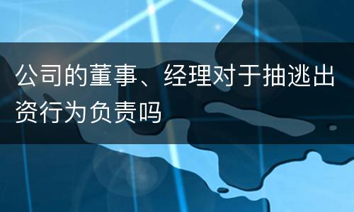 公司的董事、经理对于抽逃出资行为负责吗
