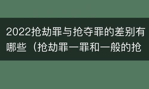2022抢劫罪与抢夺罪的差别有哪些（抢劫罪一罪和一般的抢劫罪）