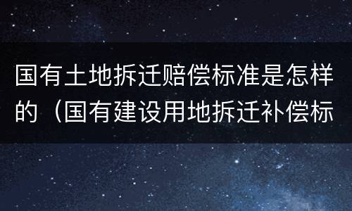 国有土地拆迁赔偿标准是怎样的（国有建设用地拆迁补偿标准）