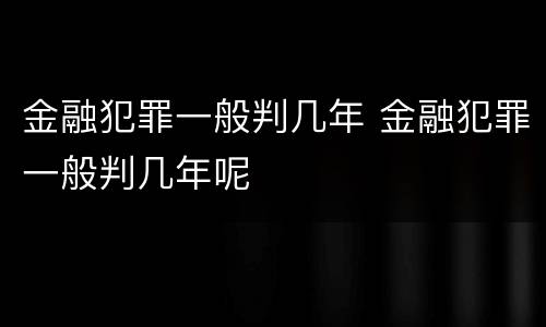 金融犯罪一般判几年 金融犯罪一般判几年呢
