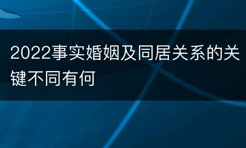 2022事实婚姻及同居关系的关键不同有何