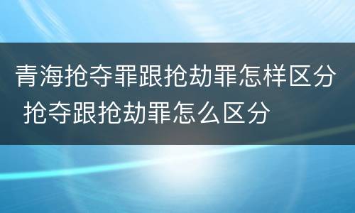 青海抢夺罪跟抢劫罪怎样区分 抢夺跟抢劫罪怎么区分