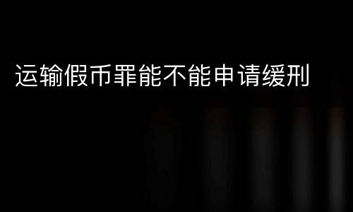 运输假币罪能不能申请缓刑