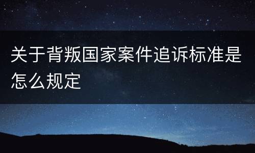 关于背叛国家案件追诉标准是怎么规定