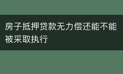 房子抵押贷款无力偿还能不能被采取执行