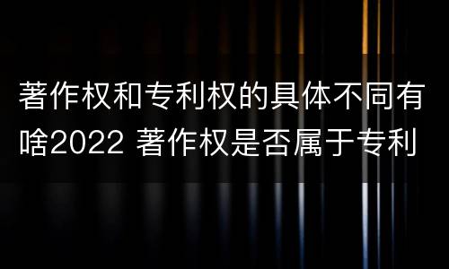 著作权和专利权的具体不同有啥2022 著作权是否属于专利