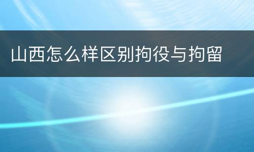 山西怎么样区别拘役与拘留