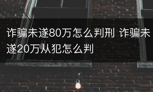 诈骗未遂80万怎么判刑 诈骗未遂20万从犯怎么判