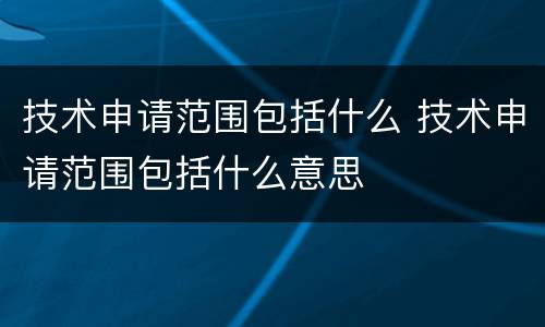 技术申请范围包括什么 技术申请范围包括什么意思
