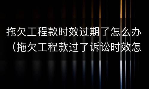 拖欠工程款时效过期了怎么办（拖欠工程款过了诉讼时效怎么办）