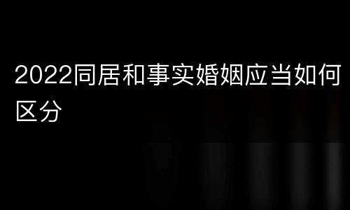 2022同居和事实婚姻应当如何区分