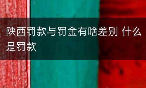 陕西罚款与罚金有啥差别 什么是罚款