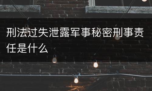 刑法过失泄露军事秘密刑事责任是什么