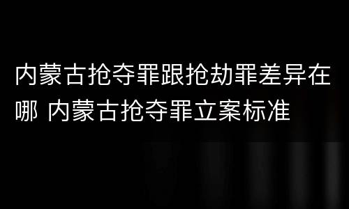 内蒙古抢夺罪跟抢劫罪差异在哪 内蒙古抢夺罪立案标准