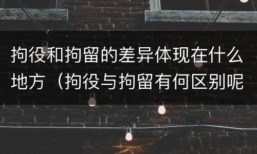 拘役和拘留的差异体现在什么地方（拘役与拘留有何区别呢举例说明）