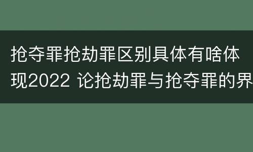 抢夺罪抢劫罪区别具体有啥体现2022 论抢劫罪与抢夺罪的界限