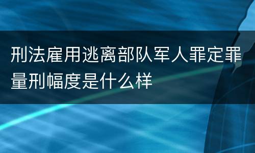 刑法雇用逃离部队军人罪定罪量刑幅度是什么样