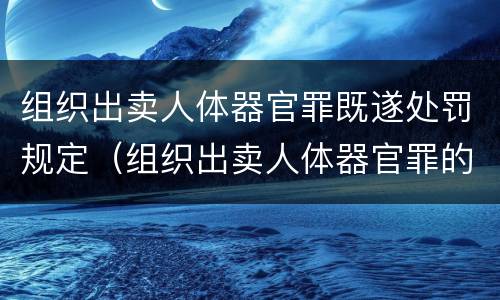 组织出卖人体器官罪既遂处罚规定（组织出卖人体器官罪的犯罪构成）
