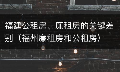 福建公租房、廉租房的关键差别（福州廉租房和公租房）