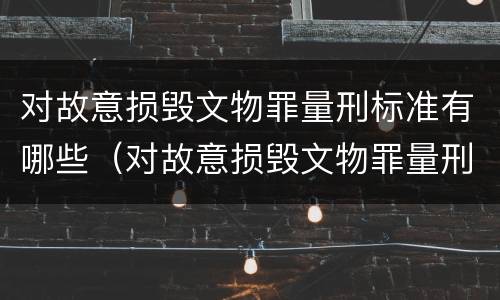 对故意损毁文物罪量刑标准有哪些（对故意损毁文物罪量刑标准有哪些）