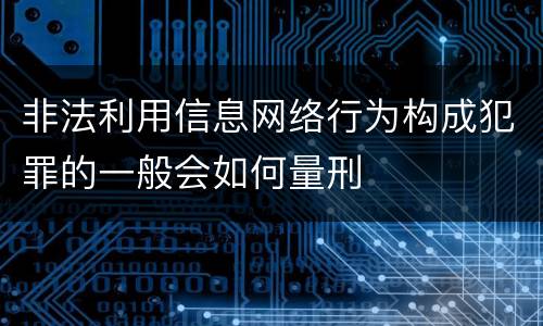 非法利用信息网络行为构成犯罪的一般会如何量刑