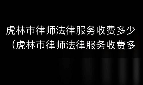 虎林市律师法律服务收费多少（虎林市律师法律服务收费多少钱）