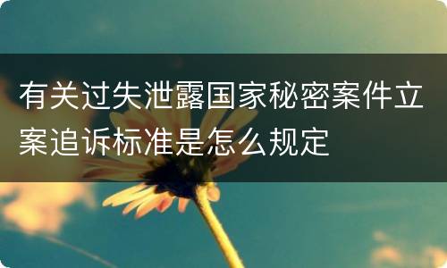 有关过失泄露国家秘密案件立案追诉标准是怎么规定