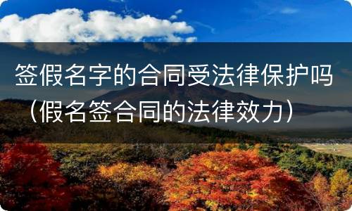 签假名字的合同受法律保护吗（假名签合同的法律效力）