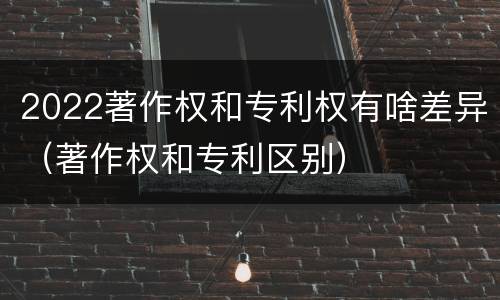 2022著作权和专利权有啥差异（著作权和专利区别）