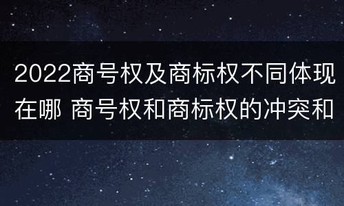 2022商号权及商标权不同体现在哪 商号权和商标权的冲突和解决