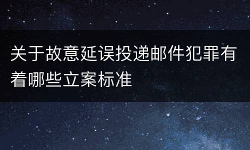 关于故意延误投递邮件犯罪有着哪些立案标准
