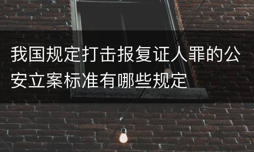 我国规定打击报复证人罪的公安立案标准有哪些规定