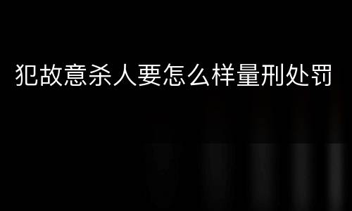 犯故意杀人要怎么样量刑处罚