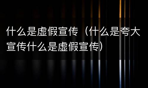 什么是虚假宣传（什么是夸大宣传什么是虚假宣传）
