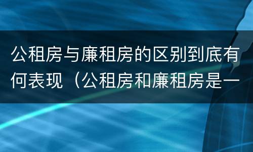 公租房与廉租房的区别到底有何表现（公租房和廉租房是一样吗）