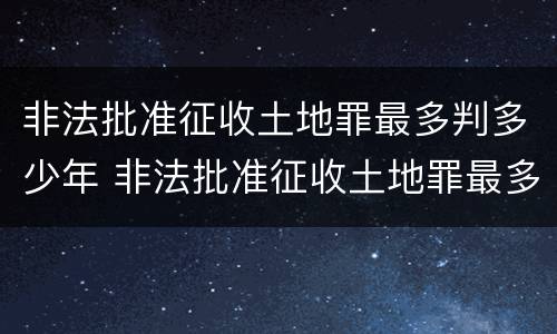 非法批准征收土地罪最多判多少年 非法批准征收土地罪最多判多少年呢