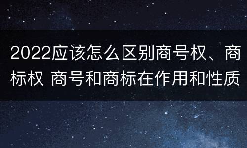 2022应该怎么区别商号权、商标权 商号和商标在作用和性质上有较大区别