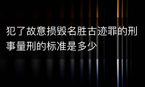 犯了故意损毁名胜古迹罪的刑事量刑的标准是多少